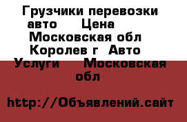 Грузчики перевозки авто   › Цена ­ 300 - Московская обл., Королев г. Авто » Услуги   . Московская обл.